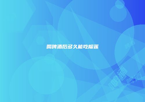 喝啤酒后多久能吃榴莲