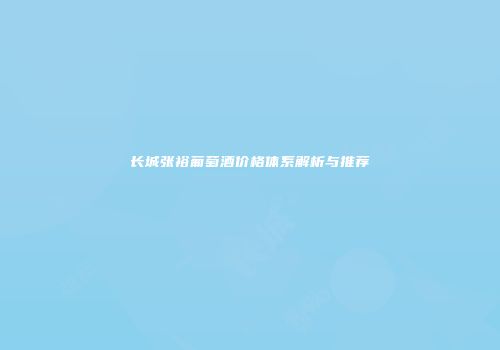 长城张裕葡萄酒价格体系解析与推荐