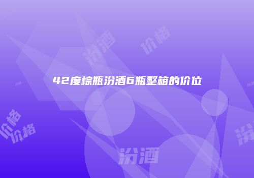 42度棕瓶汾酒6瓶整箱的价位