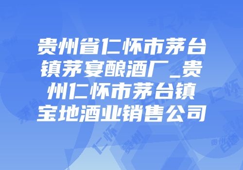 贵州省仁怀市茅台镇茅宴酿酒厂_贵州仁怀市茅台镇宝地酒业销售公司
