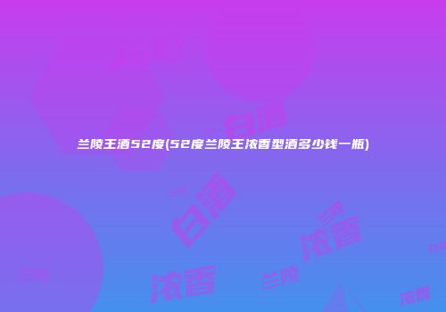 兰陵王酒52度(52度兰陵王浓香型酒多少钱一瓶)