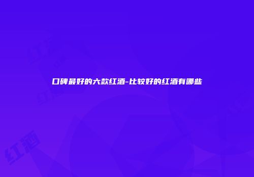 口碑最好的六款红酒-比较好的红酒有哪些