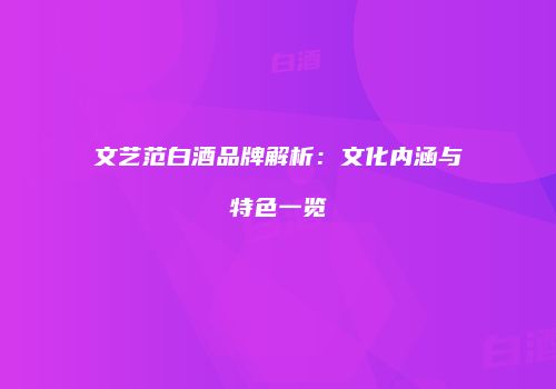 文艺范白酒品牌解析：文化内涵与特色一览
