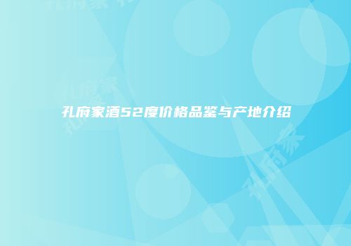 孔府家酒52度价格品鉴与产地介绍