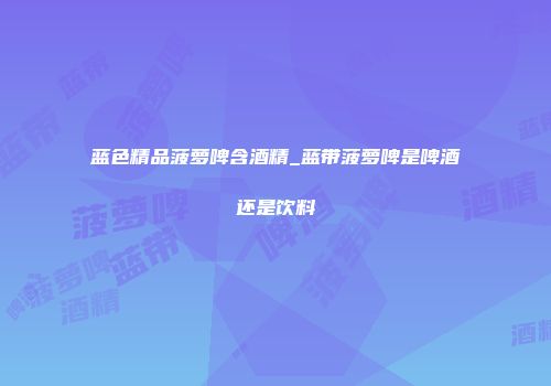 蓝色精品菠萝啤含酒精_蓝带菠萝啤是啤酒还是饮料