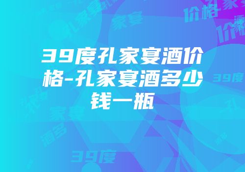 39度孔家宴酒价格-孔家宴酒多少钱一瓶