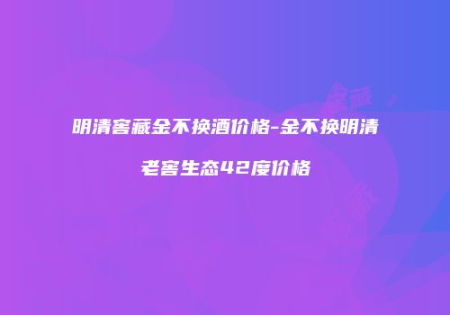 明清窖藏金不换酒价格-金不换明清老窖生态42度价格
