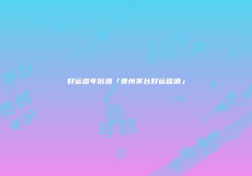 好运道年份酒「贵州茅台好运程酒」