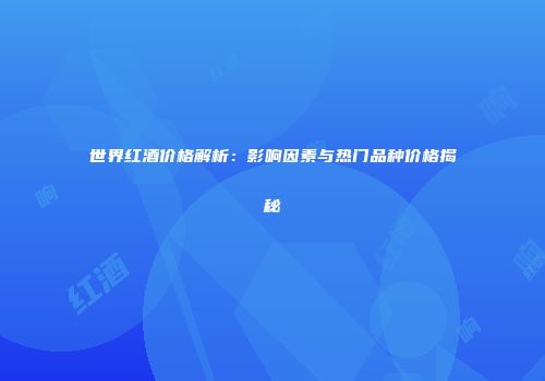 世界红酒价格解析：影响因素与热门品种价格揭秘