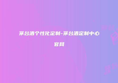 茅台酒个性化定制-茅台酒定制中心官网