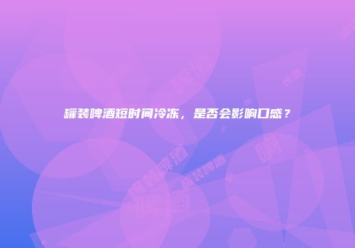 罐装啤酒短时间冷冻，是否会影响口感？