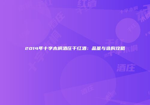 2014年十字木桐酒庄干红酒：品鉴与选购攻略