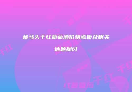 金马头干红葡萄酒价格解析及相关话题探讨