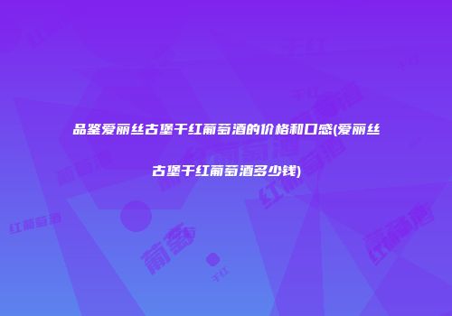 品鉴爱丽丝古堡干红葡萄酒的价格和口感(爱丽丝古堡干红葡萄酒多少钱)