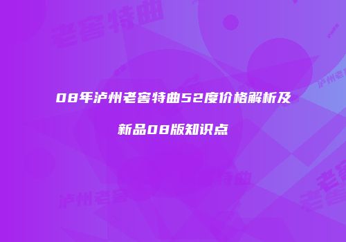 08年泸州老窖特曲52度价格解析及新品08版知识点