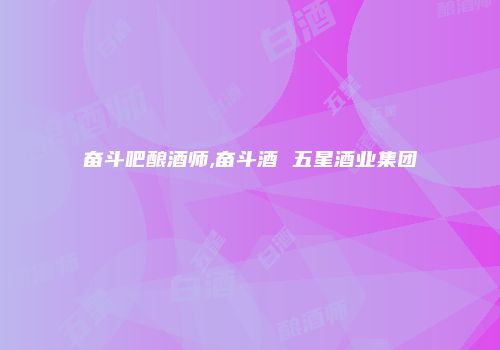奋斗吧酿酒师,奋斗酒 五星酒业集团