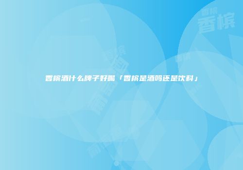 香槟酒什么牌子好喝「香槟是酒吗还是饮料」