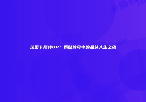 法国卡斯特OP：奶酪传奇中的品味人生之旅