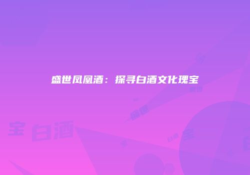 盛世凤凰酒：探寻白酒文化瑰宝