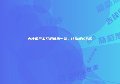 吉佳乐世家红酒价格一览，让你轻松选购