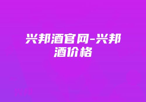 兴邦酒官网-兴邦酒价格