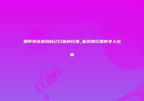 如何挑选适合自己口味的红酒_喜欢喝红酒的女人必看