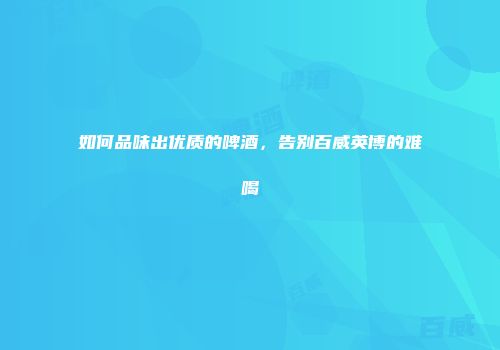 如何品味出优质的啤酒，告别百威英博的难喝