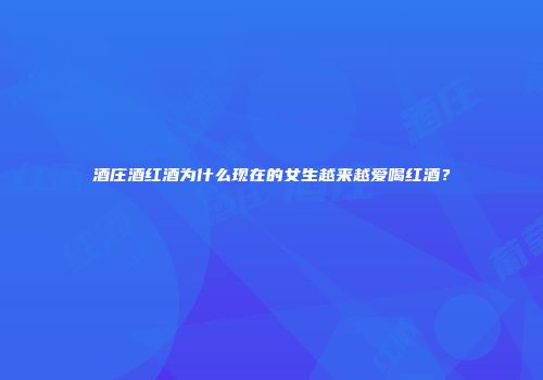 酒庄酒红酒为什么现在的女生越来越爱喝红酒？