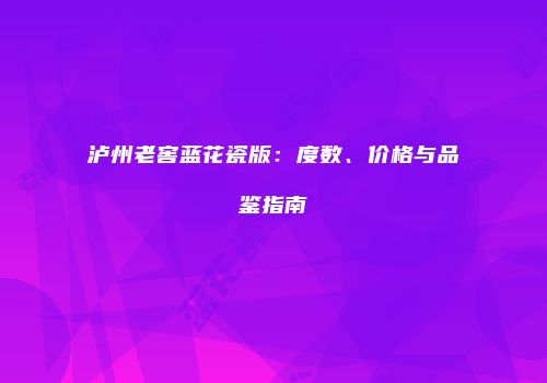 泸州老窖蓝花瓷版：度数、价格与品鉴指南