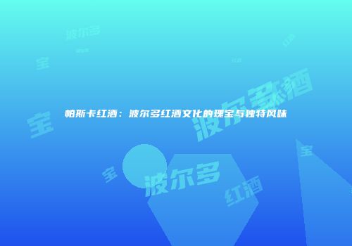 帕斯卡红酒：波尔多红酒文化的瑰宝与独特风味