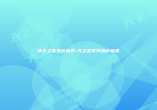 洋天之蓝酒价格表-天之蓝系列酒价格表