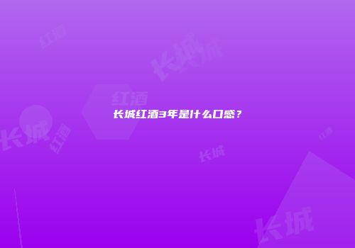 长城红酒3年是什么口感？