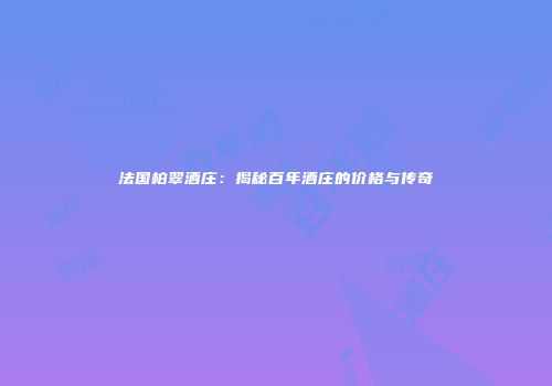 法国柏翠酒庄：揭秘百年酒庄的价格与传奇