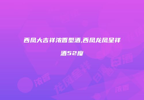 西凤大吉祥浓香型酒,西凤龙凤呈祥酒52度