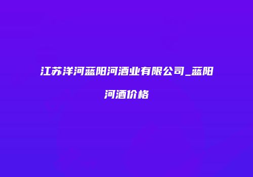 江苏洋河蓝阳河酒业有限公司_蓝阳河酒价格