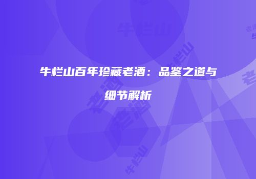 牛栏山百年珍藏老酒：品鉴之道与细节解析