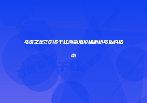 马贡之星2016干红葡萄酒价格解析与选购指南