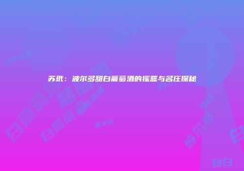 苏玳：波尔多甜白葡萄酒的摇篮与名庄探秘