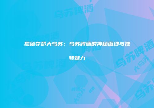 揭秘夺命大乌苏：乌苏啤酒的神秘面纱与独特魅力