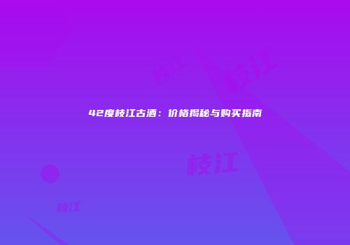 42度枝江古酒：价格揭秘与购买指南