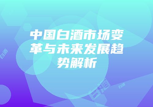 中国白酒市场变革与未来发展趋势解析