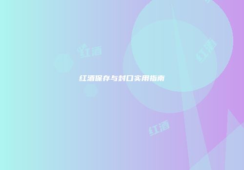 红酒保存与封口实用指南