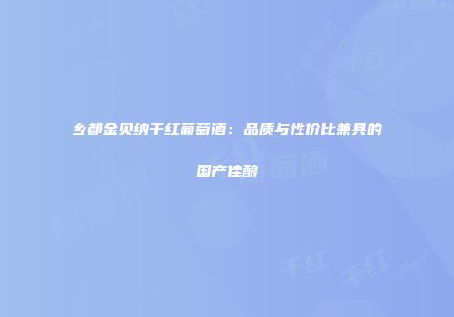 乡都金贝纳干红葡萄酒：品质与性价比兼具的国产佳酿
