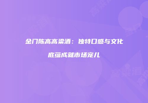 金门陈高高粱酒：独特口感与文化底蕴成就市场宠儿