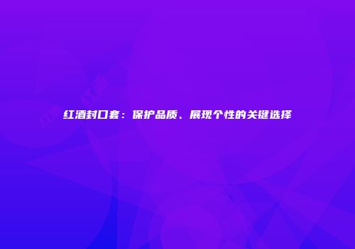 红酒封口套：保护品质、展现个性的关键选择