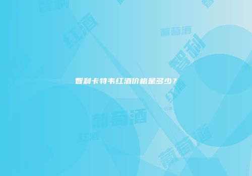 智利卡特韦红酒价格是多少？