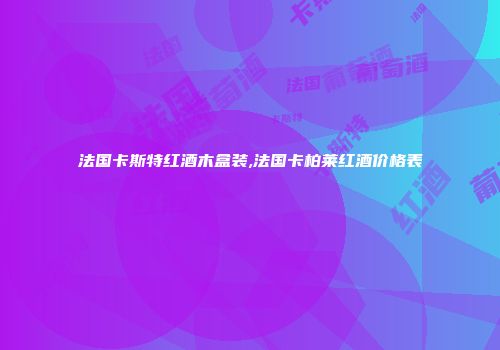 法国卡斯特红酒木盒装,法国卡柏莱红酒价格表