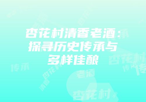 杏花村清香老酒：探寻历史传承与多样佳酿