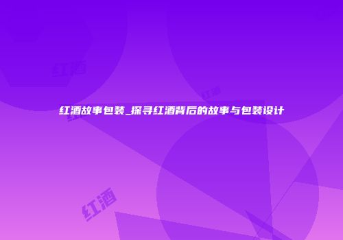 红酒故事包装_探寻红酒背后的故事与包装设计