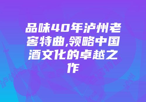 品味40年泸州老窖特曲,领略中国酒文化的卓越之作